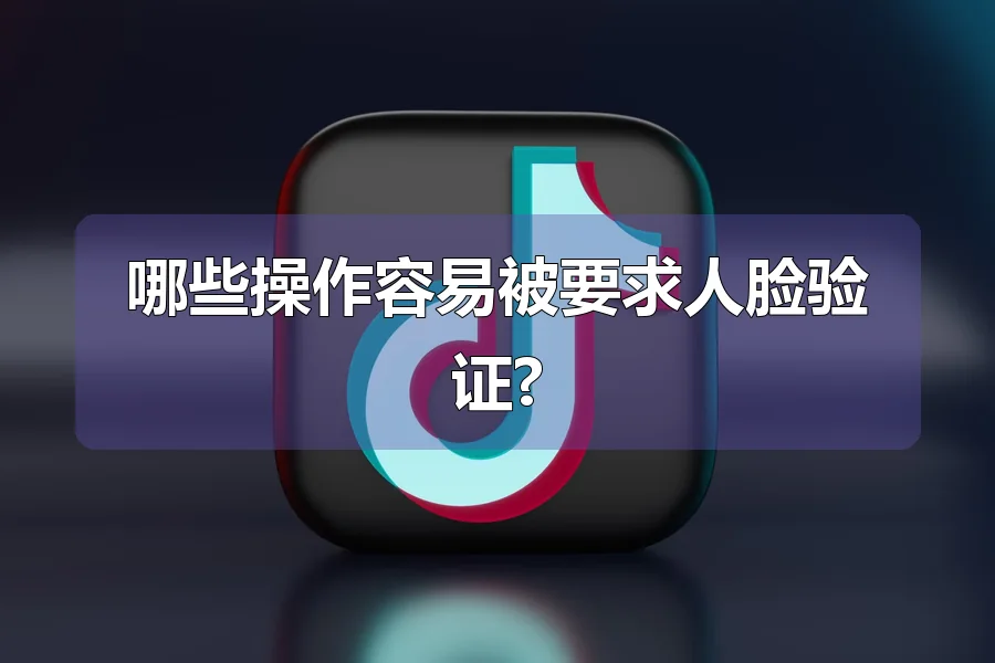 哪些操作容易被要求人脸验证?